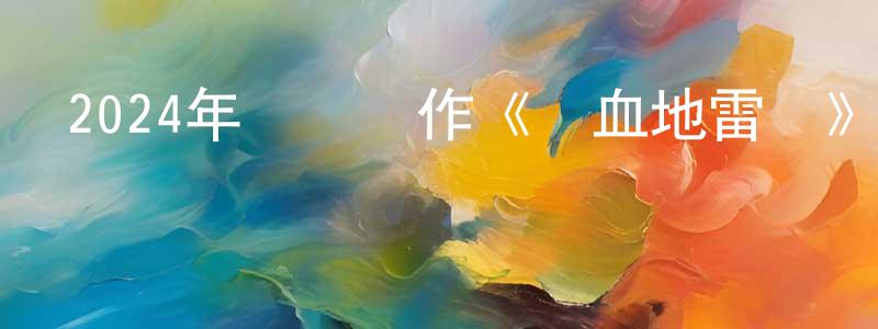 敖迎春的動漫綜藝大全,2024年戰爭動作《熱血地雷戰》HD國語中字迅雷下載_深夜電影